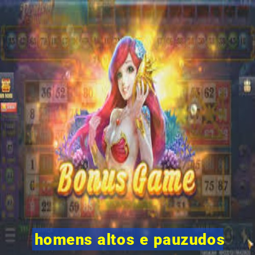 homens altos e pauzudos